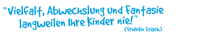 Vielfals, Abwechslung und Fantasie langweilen Ihre Kinder nie!